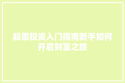 股票投资入门指南新手如何开启财富之旅 股票投资入门指南新手如何开启财富之旅