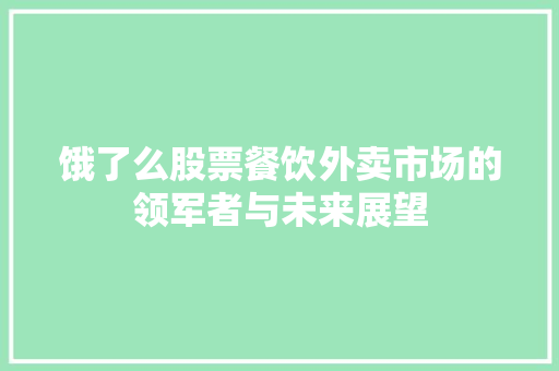 饿了么股票餐饮外卖市场的领军者与未来展望 饿了么股票餐饮外卖市场的领军者与未来展望