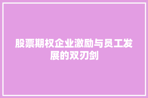 股票期权企业激励与员工发展的双刃剑 股票期权企业激励与员工发展的双刃剑
