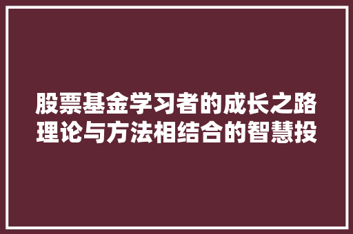 股票基金学习者的成长之路理论与方法相结合的智慧投资