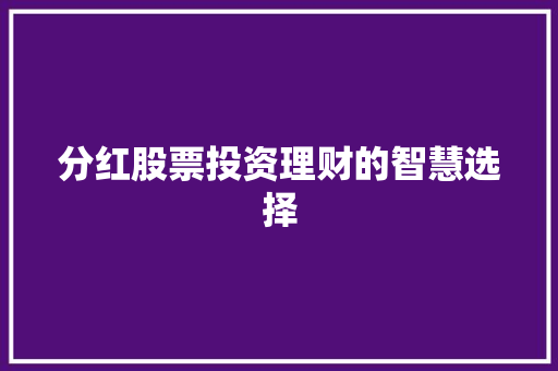 分红股票投资理财的智慧选择 分红股票投资理财的智慧选择