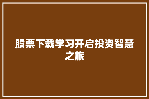 股票下载学习开启投资智慧之旅 股票下载学习开启投资智慧之旅