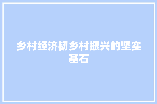 乡村经济韧乡村振兴的坚实基石 乡村经济韧乡村振兴的坚实基石
