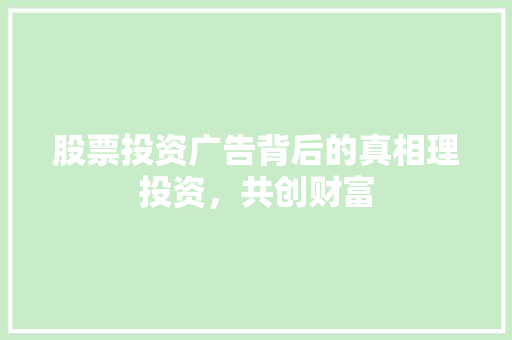 股票投资广告背后的真相理投资,共创财富 股票投资广告背后的真相理投资,共创财富
