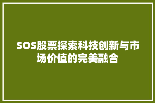SOS股票探索科技创新与市场价值的完美融合 SOS股票探索科技创新与市场价值的完美融合