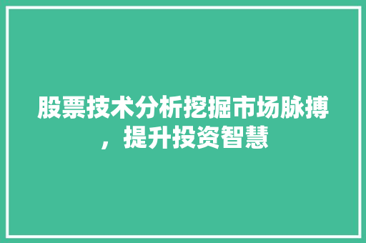 股票技术分析挖掘市场脉搏,提升投资智慧 股票技术分析挖掘市场脉搏,提升投资智慧