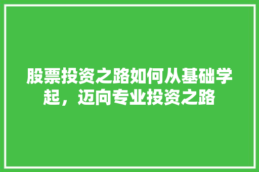 股票投资之路如何从基础学起,迈向专业投资之路 股票投资之路如何从基础学起,迈向专业投资之路