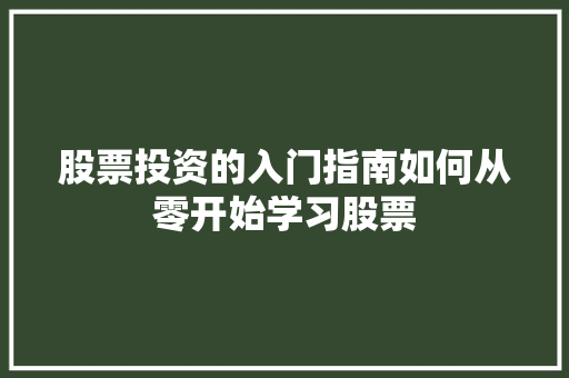 股票投资的入门指南如何从零开始学习股票 股票投资的入门指南如何从零开始学习股票