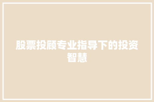 股票投顾专业指导下的投资智慧 股票投顾专业指导下的投资智慧
