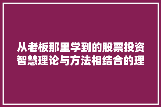 从老板那里学到的股票投资智慧理论与方法相结合的理财之路 从老板那里学到的股票投资智慧理论与方法相结合的理财之路
