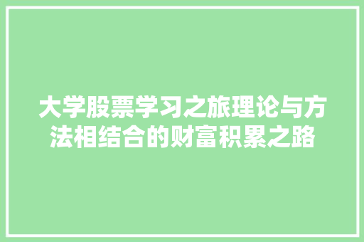 大学股票学习之旅理论与方法相结合的财富积累之路 大学股票学习之旅理论与方法相结合的财富积累之路