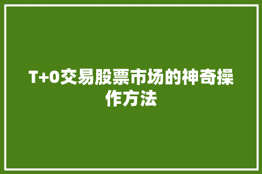 T+0交易股票市场的神奇操作方法 T+0交易股票市场的神奇操作方法