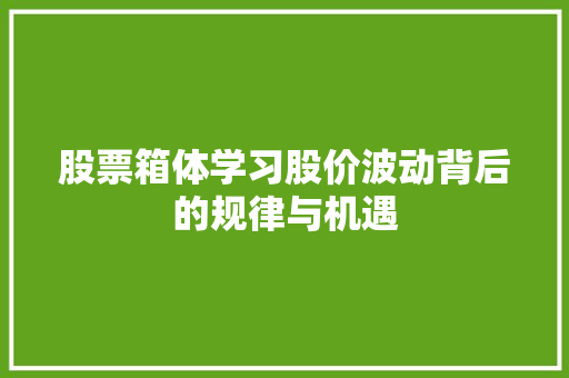 股票箱体学习股价波动背后的规律与机遇 股票箱体学习股价波动背后的规律与机遇
