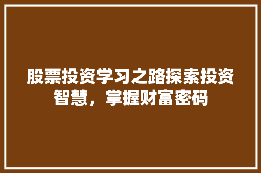 股票投资学习之路探索投资智慧,掌握财富密码 股票投资学习之路探索投资智慧,掌握财富密码