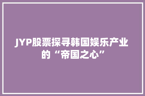 JYP股票探寻韩国娱乐产业的“帝国之心” JYP股票探寻韩国娱乐产业的“帝国之心”