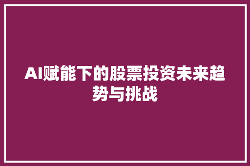 AI赋能下的股票投资未来趋势与挑战 AI赋能下的股票投资未来趋势与挑战