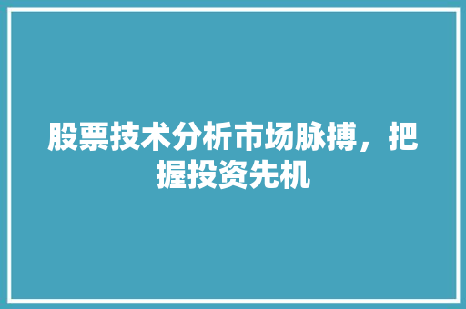 股票技术分析市场脉搏,把握投资先机 股票技术分析市场脉搏,把握投资先机