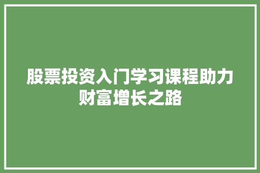 股票投资入门学习课程助力财富增长之路 股票投资入门学习课程助力财富增长之路
