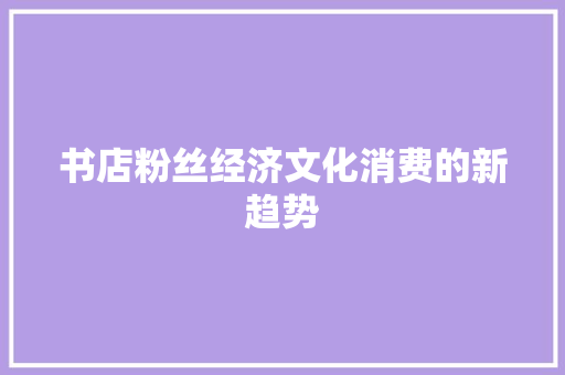 书店粉丝经济文化消费的新趋势 书店粉丝经济文化消费的新趋势