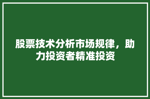 股票技术分析市场规律,助力投资者精准投资 股票技术分析市场规律,助力投资者精准投资