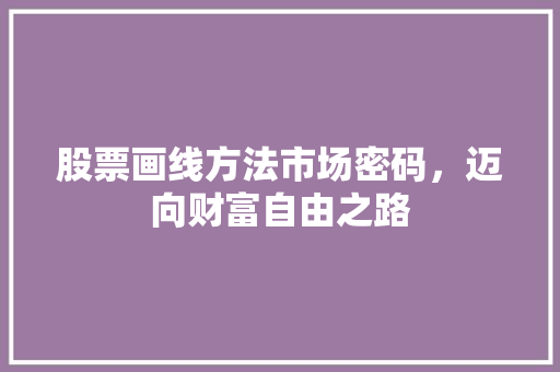 股票画线方法市场密码,迈向财富自由之路 股票画线方法市场密码,迈向财富自由之路
