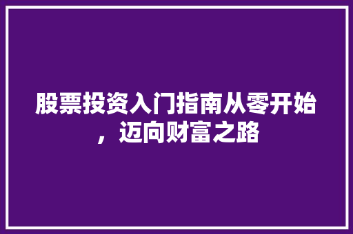 股票投资入门指南从零开始,迈向财富之路 股票投资入门指南从零开始,迈向财富之路