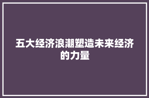 五大经济浪潮塑造未来经济的力量 五大经济浪潮塑造未来经济的力量