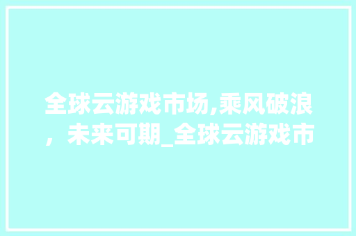全球云游戏市场,乘风破浪,未来可期_全球云游戏市场趋势 全球云游戏市场,乘风破浪,未来可期_全球云游戏市场趋势