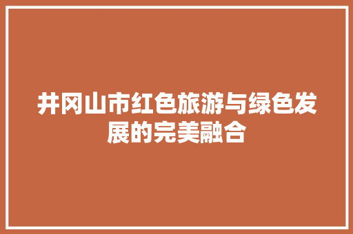 井冈山市红色旅游与绿色发展的完美融合 井冈山市红色旅游与绿色发展的完美融合