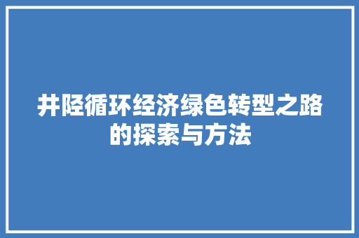 井陉循环经济绿色转型之路的探索与方法