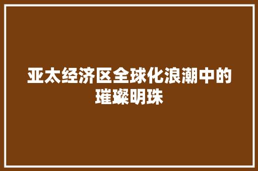 亚太经济区全球化浪潮中的璀璨明珠 亚太经济区全球化浪潮中的璀璨明珠