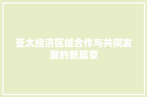 亚太经济区域合作与共同发展的新篇章 亚太经济区域合作与共同发展的新篇章