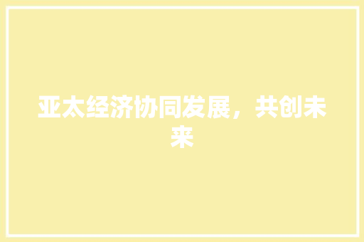 亚太经济协同发展,共创未来 亚太经济协同发展,共创未来
