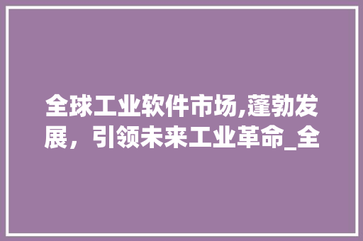 全球工业软件市场,蓬勃发展,引领未来工业革命_全球工业软件市场趋势图 全球工业软件市场,蓬勃发展,引领未来工业革命_全球工业软件市场趋势图