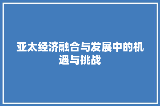 亚太经济融合与发展中的机遇与挑战 亚太经济融合与发展中的机遇与挑战
