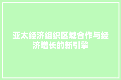 亚太经济组织区域合作与经济增长的新引擎 亚太经济组织区域合作与经济增长的新引擎