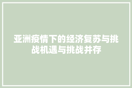 亚洲疫情下的经济复苏与挑战机遇与挑战并存 亚洲疫情下的经济复苏与挑战机遇与挑战并存