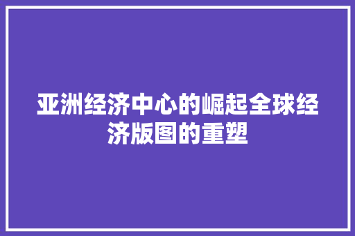 亚洲经济中心的崛起全球经济版图的重塑 亚洲经济中心的崛起全球经济版图的重塑