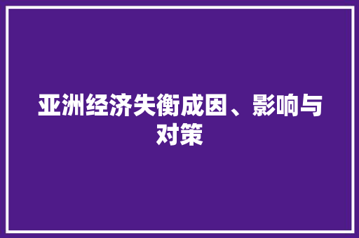 亚洲经济失衡成因、影响与对策 亚洲经济失衡成因、影响与对策