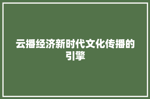 云播经济新时代文化传播的引擎 云播经济新时代文化传播的引擎