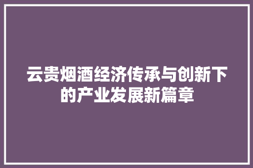 云贵烟酒经济传承与创新下的产业发展新篇章 云贵烟酒经济传承与创新下的产业发展新篇章