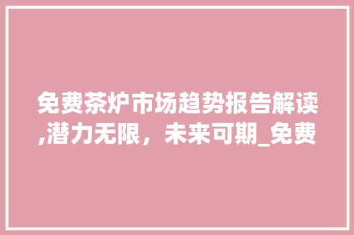 免费茶炉市场趋势报告解读,潜力无限,未来可期_免费茶炉市场趋势报告 免费茶炉市场趋势报告解读,潜力无限,未来可期_免费茶炉市场趋势报告