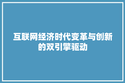 互联网经济时代变革与创新的双引擎驱动 互联网经济时代变革与创新的双引擎驱动