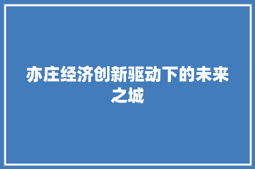 亦庄经济创新驱动下的未来之城 亦庄经济创新驱动下的未来之城