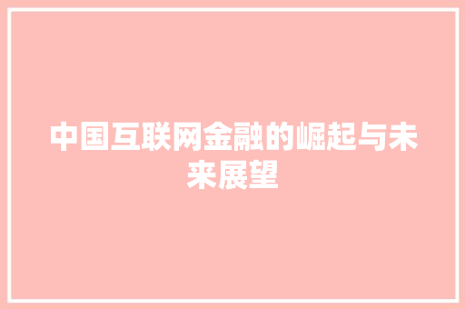 中国互联网金融的崛起与未来展望 中国互联网金融的崛起与未来展望