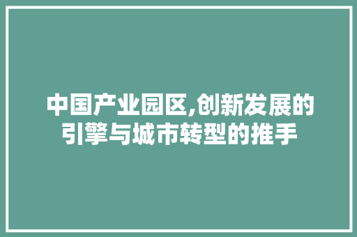 中国产业园区,创新发展的引擎与城市转型的推手 中国产业园区,创新发展的引擎与城市转型的推手