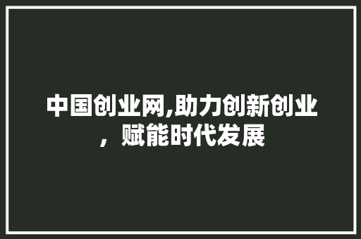 中国创业网,助力创新创业,赋能时代发展 中国创业网,助力创新创业,赋能时代发展