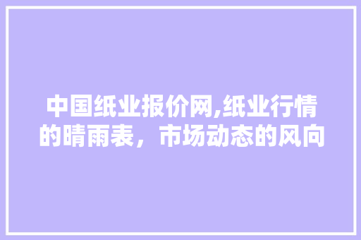 中国纸业报价网,纸业行情的晴雨表,市场动态的风向标 中国纸业报价网,纸业行情的晴雨表,市场动态的风向标