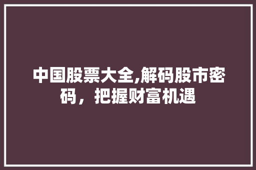 中国股票大全,解码股市密码,把握财富机遇 中国股票大全,解码股市密码,把握财富机遇