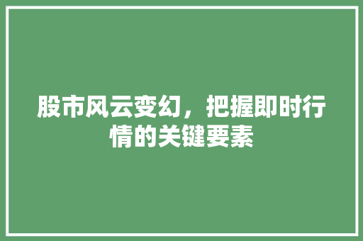 股市风云变幻,把握即时行情的关键要素 股市风云变幻,把握即时行情的关键要素